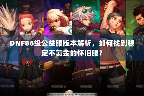 DNF86级公益服版本解析，如何找到稳定不氪金的怀旧服？