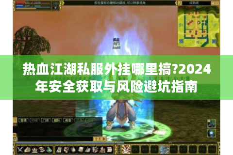 热血江湖私服外挂哪里搞?2024年安全获取与风险避坑指南