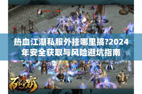 热血江湖私服外挂哪里搞?2024年安全获取与风险避坑指南