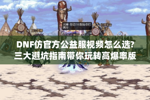 DNF仿官方公益服视频怎么选?三大避坑指南带你玩转高爆率版本