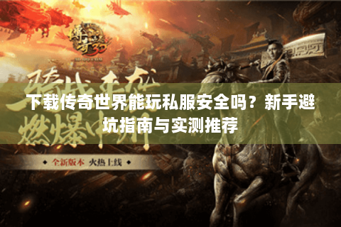 下载传奇世界能玩私服安全吗？新手避坑指南与实测推荐