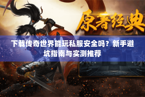 下载传奇世界能玩私服安全吗？新手避坑指南与实测推荐
