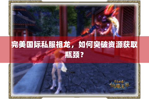 完美国际私服祖龙，如何突破资源获取瓶颈？