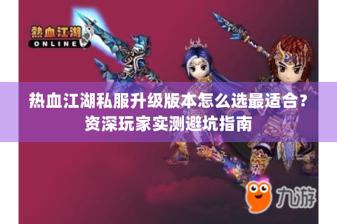 热血江湖私服升级版本怎么选最适合？资深玩家实测避坑指南