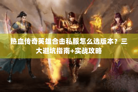 热血传奇英雄合击私服怎么选版本？三大避坑指南+实战攻略