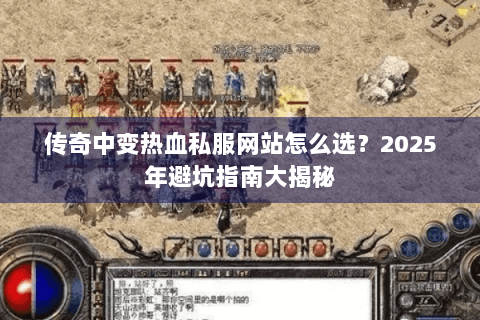 传奇中变热血私服网站怎么选？2025年避坑指南大揭秘