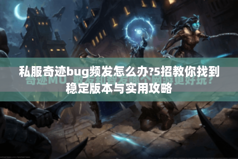 私服奇迹bug频发怎么办?5招教你找到稳定版本与实用攻略