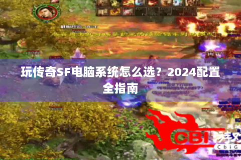 玩传奇SF电脑系统怎么选？2024配置全指南