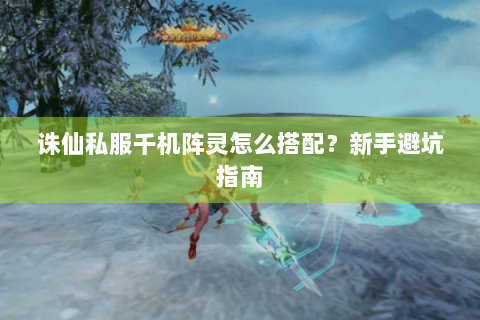 诛仙私服千机阵灵怎么搭配？新手避坑指南