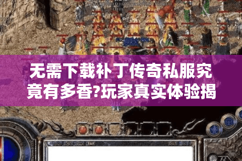 无需下载补丁传奇私服究竟有多香?玩家真实体验揭秘