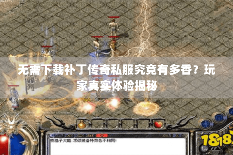 无需下载补丁传奇私服究竟有多香？玩家真实体验揭秘