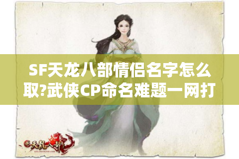 SF天龙八部情侣名字怎么取?武侠CP命名难题一网打尽