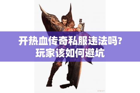 开热血传奇私服违法吗?玩家该如何避坑