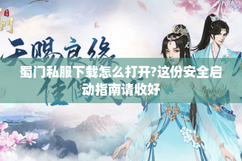 蜀门私服下载怎么打开?这份安全启动指南请收好