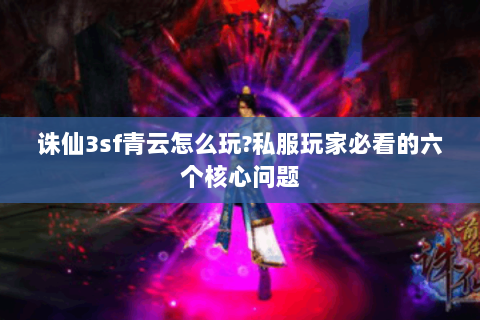 诛仙3sf青云怎么玩?私服玩家必看的六个核心问题