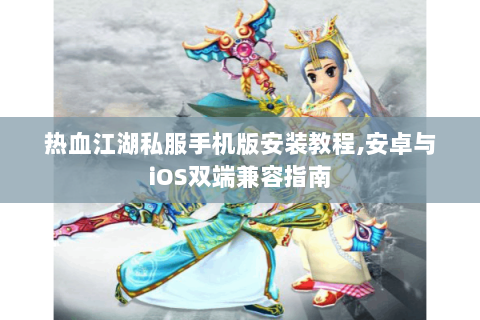 热血江湖私服手机版安装教程,安卓与iOS双端兼容指南