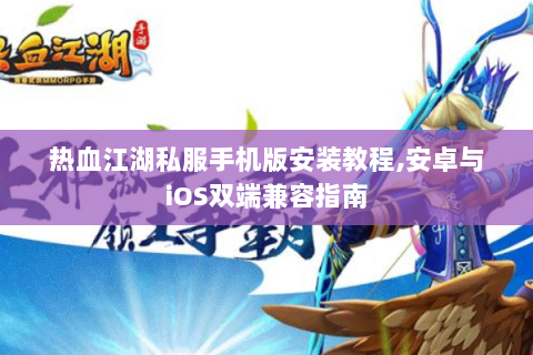 热血江湖私服手机版安装教程,安卓与iOS双端兼容指南