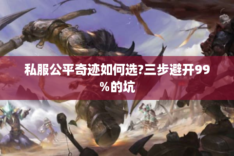 私服公平奇迹如何选?三步避开99%的坑