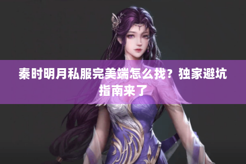 秦时明月私服完美端怎么找？独家避坑指南来了