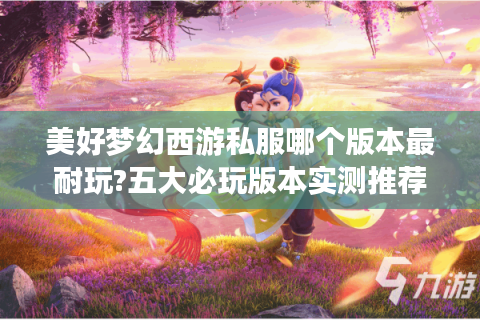美好梦幻西游私服哪个版本最耐玩?五大必玩版本实测推荐