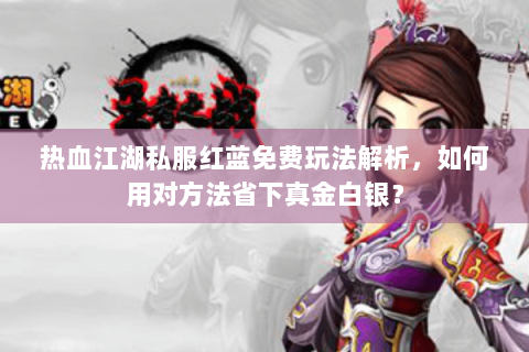 热血江湖私服红蓝免费玩法解析，如何用对方法省下真金白银？