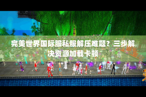 完美世界国际服私服解压难题？三步解决资源加载卡顿