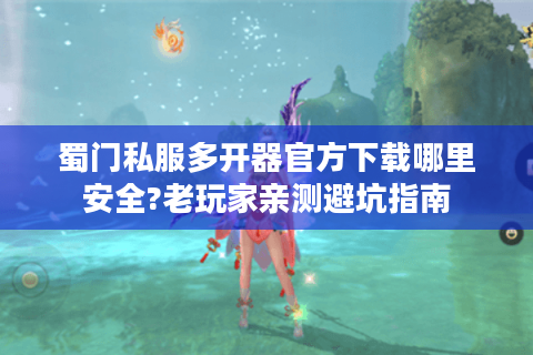 蜀门私服多开器官方下载哪里安全?老玩家亲测避坑指南