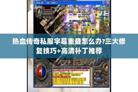 热血传奇私服字幕重叠怎么办?三大修复技巧+高清补丁推荐