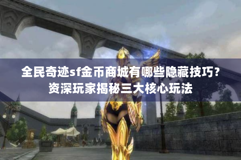 全民奇迹sf金币商城有哪些隐藏技巧？资深玩家揭秘三大核心玩法