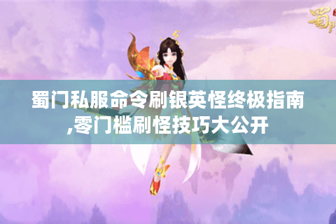 蜀门私服命令刷银英怪终极指南,零门槛刷怪技巧大公开