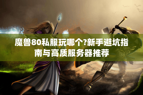 魔兽80私服玩哪个?新手避坑指南与高质服务器推荐