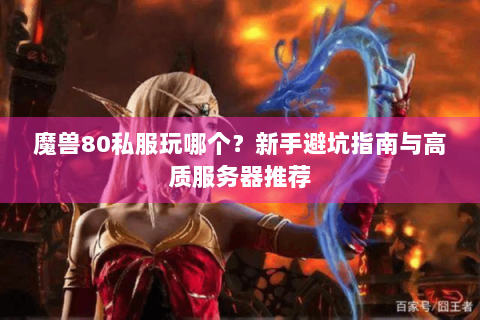 魔兽80私服玩哪个？新手避坑指南与高质服务器推荐