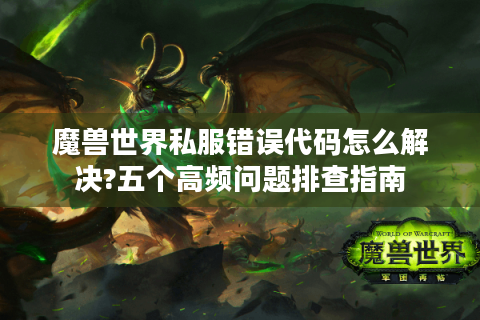 魔兽世界私服错误代码怎么解决?五个高频问题排查指南