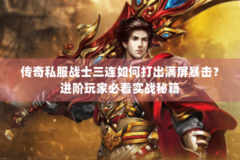 传奇私服战士三连如何打出满屏暴击？进阶玩家必看实战秘籍