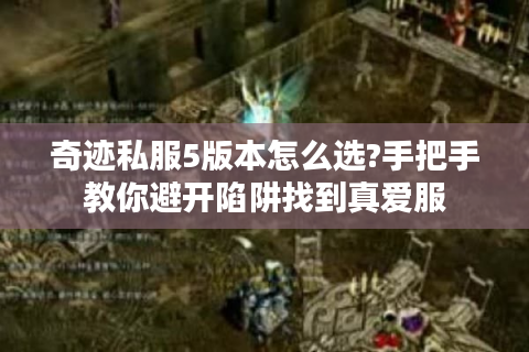 奇迹私服5版本怎么选?手把手教你避开陷阱找到真爱服