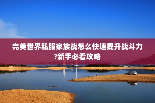 完美世界私服家族战怎么快速提升战斗力?新手必看攻略