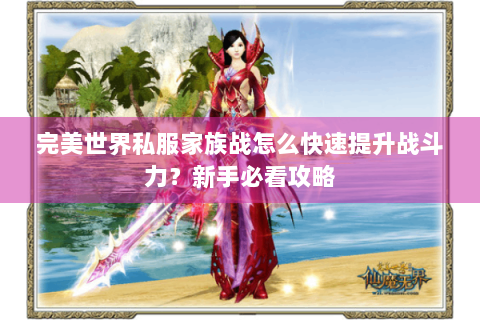 完美世界私服家族战怎么快速提升战斗力？新手必看攻略