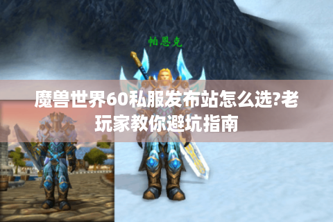 魔兽世界60私服发布站怎么选?老玩家教你避坑指南