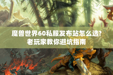魔兽世界60私服发布站怎么选?老玩家教你避坑指南