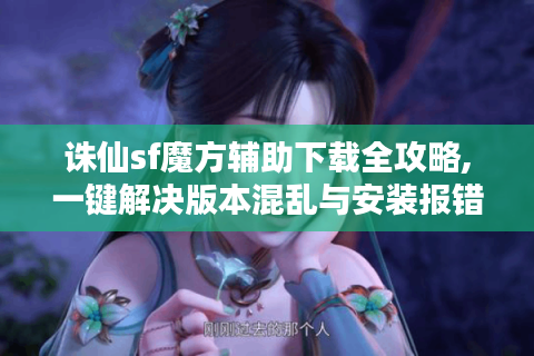 诛仙sf魔方辅助下载全攻略,一键解决版本混乱与安装报错