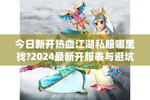 今日新开热血江湖私服哪里找?2024最新开服表与避坑指南