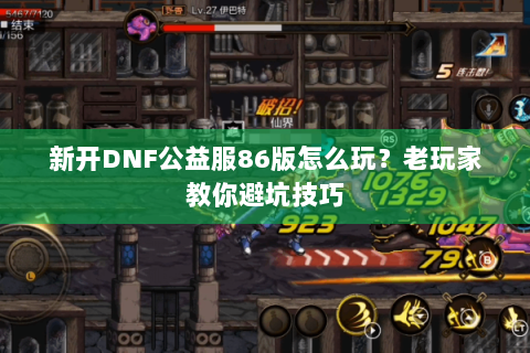 新开DNF公益服86版怎么玩？老玩家教你避坑技巧
