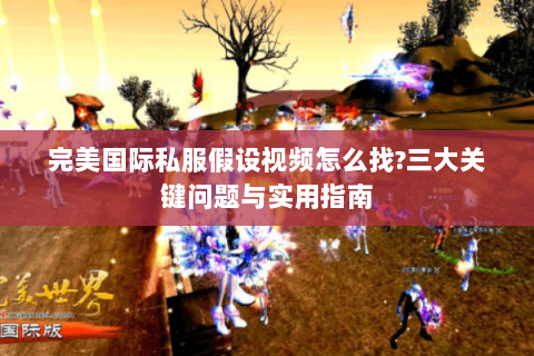 完美国际私服假设视频怎么找?三大关键问题与实用指南