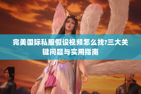 完美国际私服假设视频怎么找?三大关键问题与实用指南