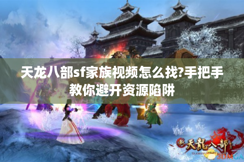 天龙八部sf家族视频怎么找?手把手教你避开资源陷阱