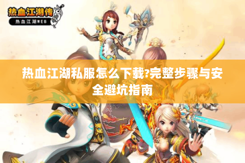 热血江湖私服怎么下载?完整步骤与安全避坑指南