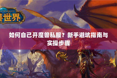 如何自己开魔兽私服？新手避坑指南与实操步骤