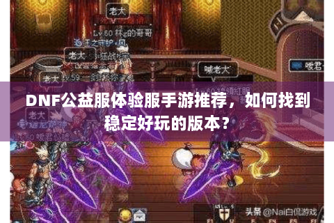 DNF公益服体验服手游推荐，如何找到稳定好玩的版本？