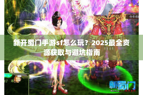 新开蜀门手游sf怎么玩？2025最全资源获取与避坑指南
