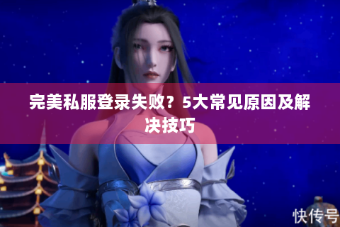 完美私服登录失败？5大常见原因及解决技巧